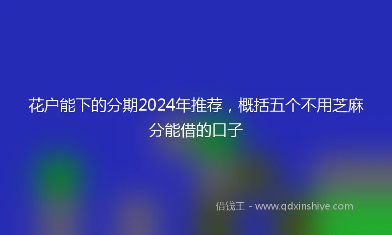 花户能下的分期2024年推荐，概括五个不用芝麻分能借的口子
