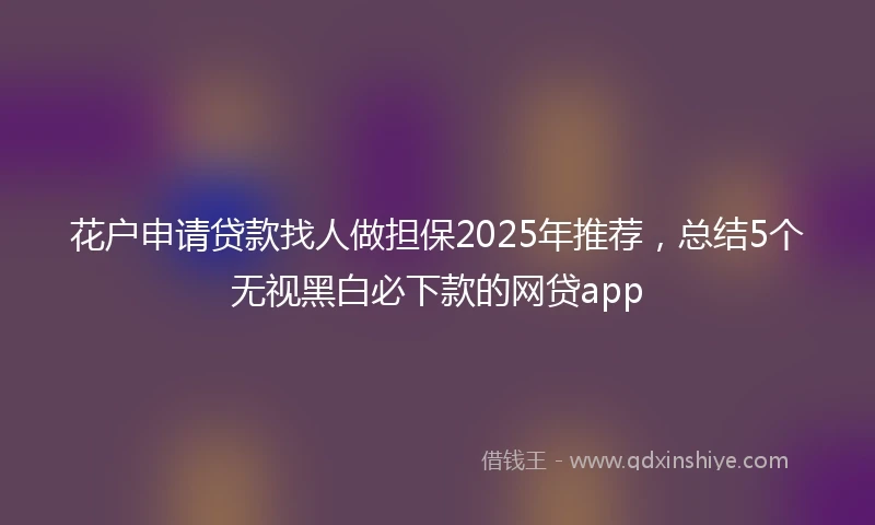 花户申请贷款找人做担保2025年推荐，总结5个无视黑白必下款的网贷app