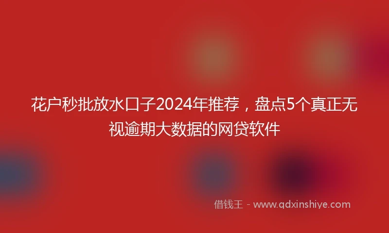 花户秒批放水口子2024年推荐，盘点5个真正无视逾期大数据的网贷软件