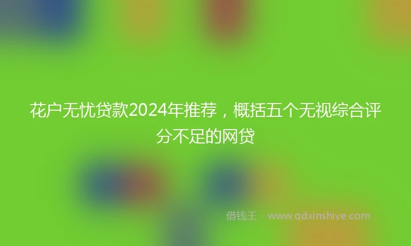 花户无忧贷款2024年推荐，概括五个无视综合评分不足的网贷