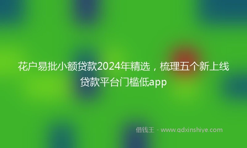 花户易批小额贷款2024年精选，梳理五个新上线贷款平台门槛低app