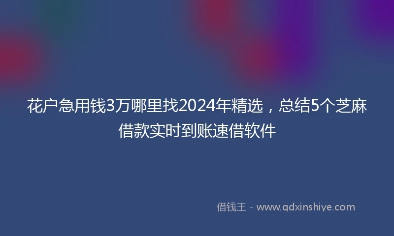 花户急用钱3万哪里找2024年精选，总结5个芝麻借款实时到账速借软件