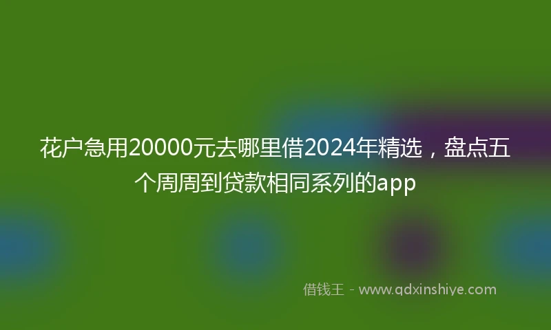 花户急用20000元去哪里借2024年精选，盘点五个周周到贷款相同系列的app
