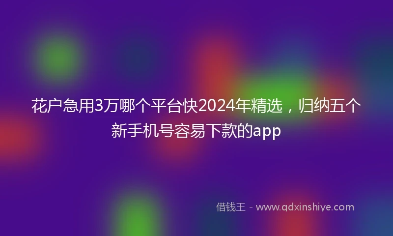 花户急用3万哪个平台快2024年精选，归纳五个新手机号容易下款的app