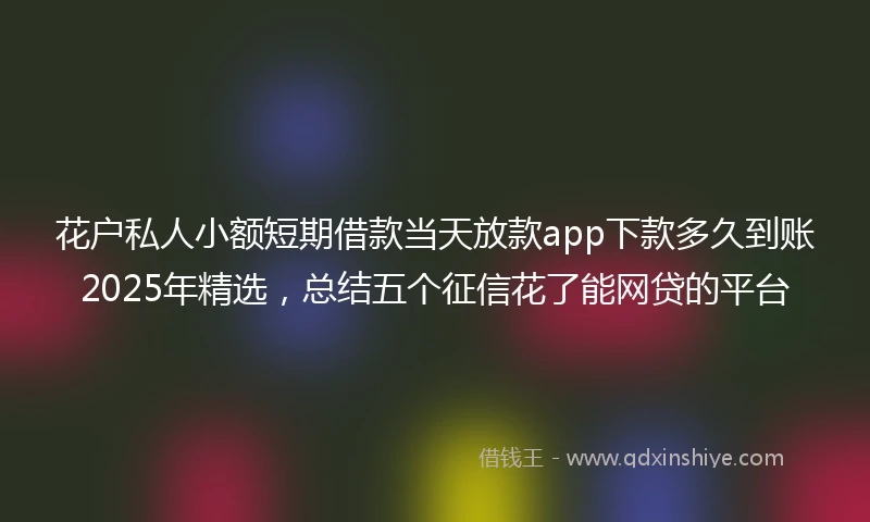 花户私人小额短期借款当天放款app下款多久到账2025年精选，总结五个征信花了能网贷的平台