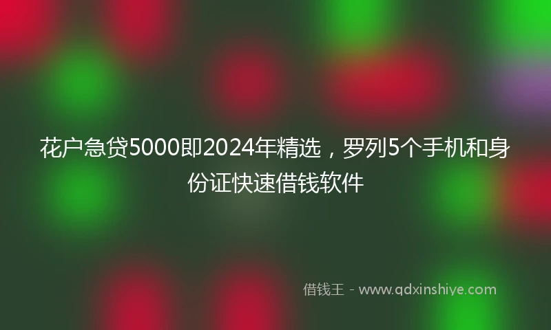 花户急贷5000即2024年精选，罗列5个手机和身份证快速借钱软件