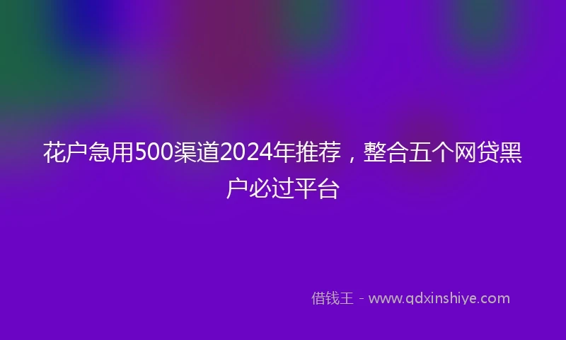 花户急用500渠道2024年推荐，整合五个网贷黑户必过平台