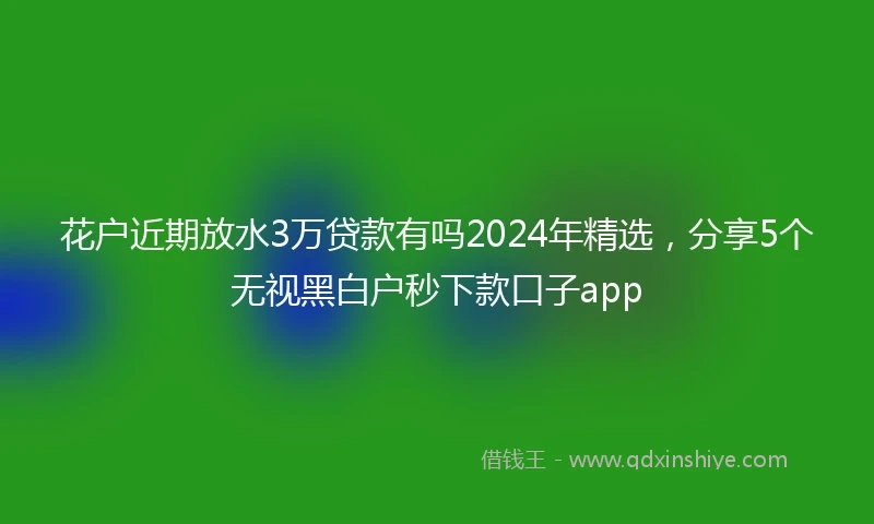 花户近期放水3万贷款有吗2024年精选，分享5个无视黑白户秒下款口子app