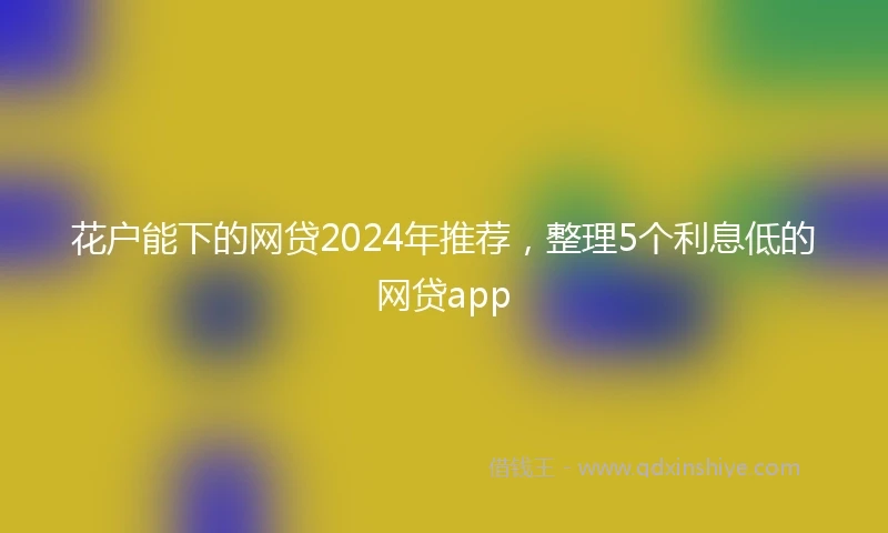 花户能下的网贷2024年推荐，整理5个利息低的网贷app