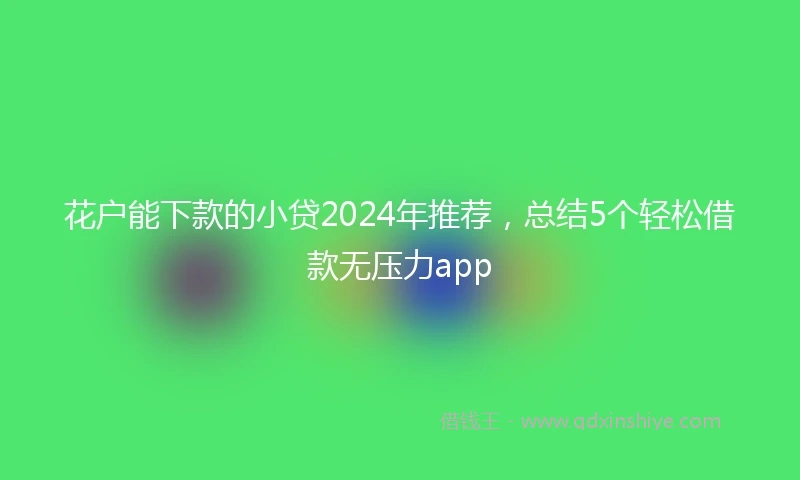 花户能下款的小贷2024年推荐，总结5个轻松借款无压力app