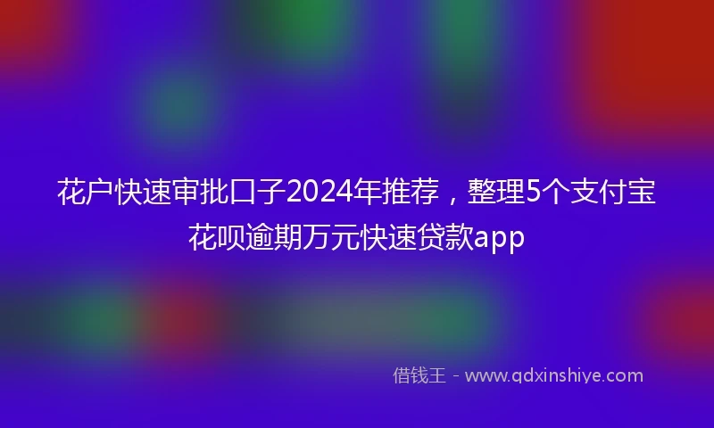 花户快速审批口子2024年推荐，整理5个支付宝花呗逾期万元快速贷款app