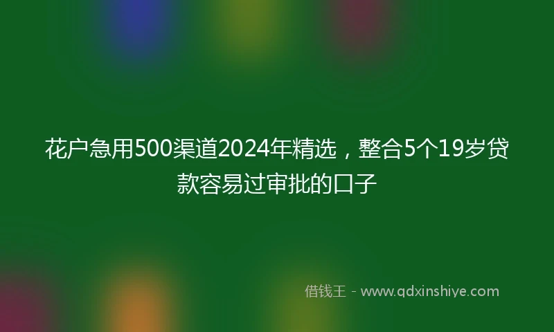 花户急用500渠道2024年精选，整合5个19岁贷款容易过审批的口子