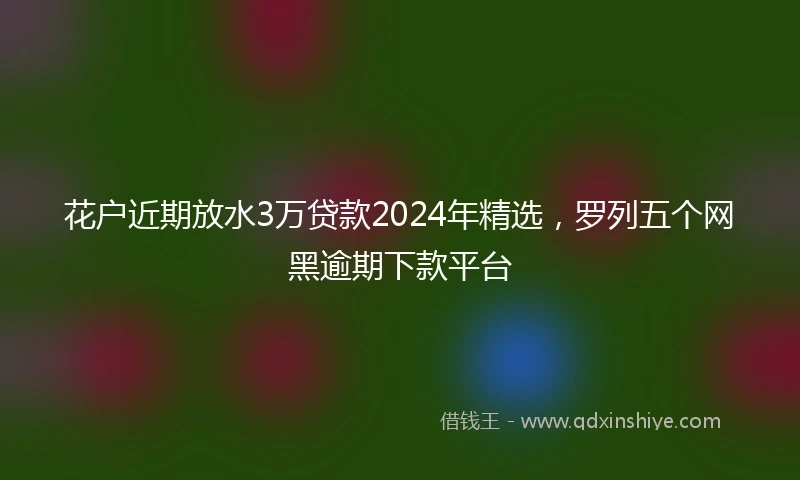 花户近期放水3万贷款2024年精选，罗列五个网黑逾期下款平台
