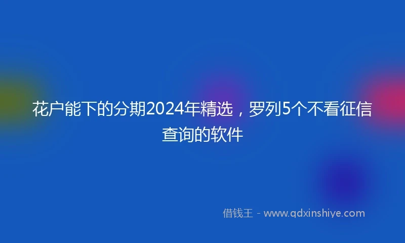 花户能下的分期2024年精选，罗列5个不看征信查询的软件