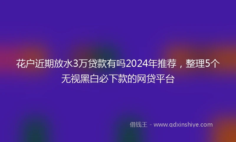 花户近期放水3万贷款有吗2024年推荐，整理5个无视黑白必下款的网贷平台