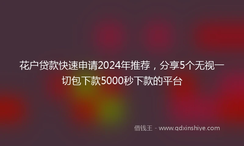 花户贷款快速申请2024年推荐，分享5个无视一切包下款5000秒下款的平台