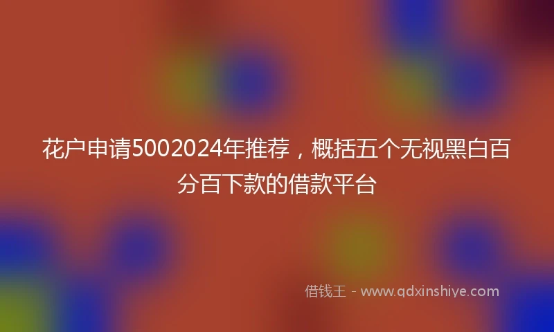 花户申请5002024年推荐，概括五个无视黑白百分百下款的借款平台