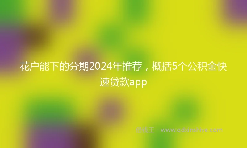 花户能下的分期2024年推荐，概括5个公积金快速贷款app