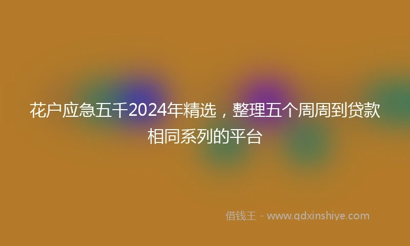 花户应急五千2024年精选，整理五个周周到贷款相同系列的平台