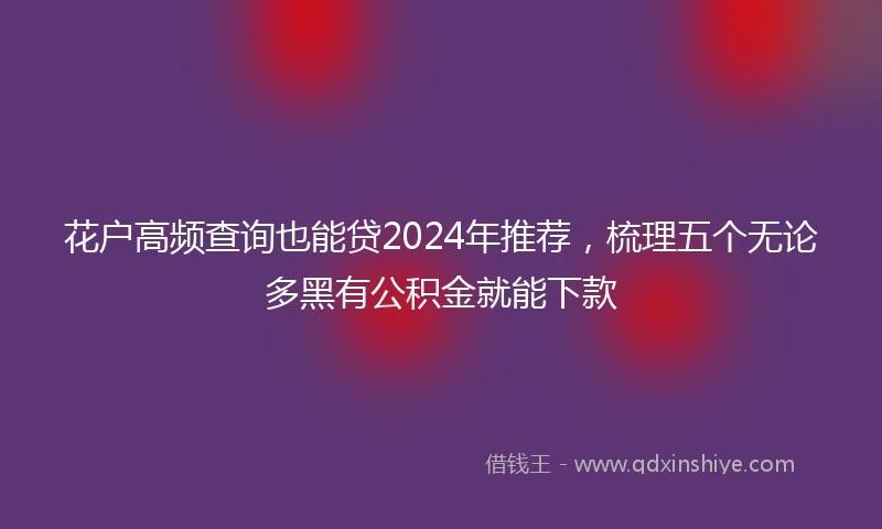 花户高频查询也能贷2024年推荐，梳理五个无论多黑有公积金就能下款