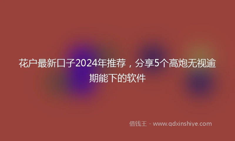 花户最新口子2024年推荐，分享5个高炮无视逾期能下的软件