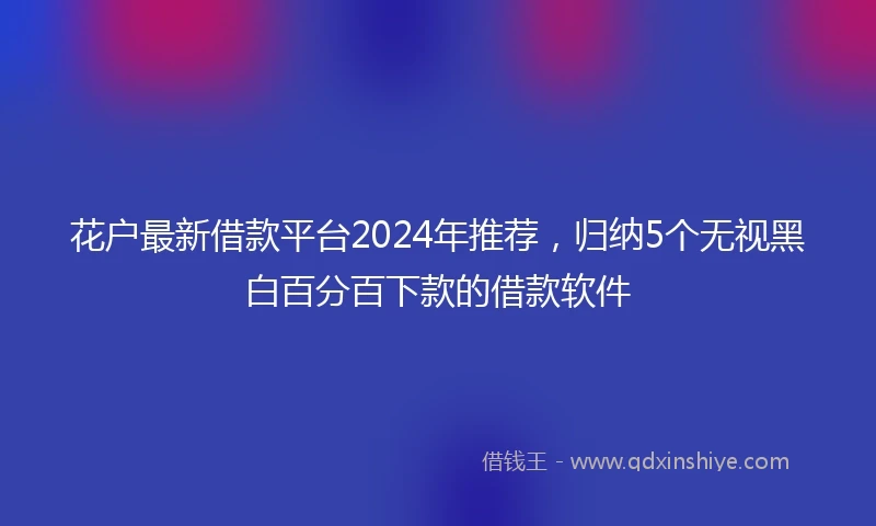 花户最新借款平台2024年推荐，归纳5个无视黑白百分百下款的借款软件
