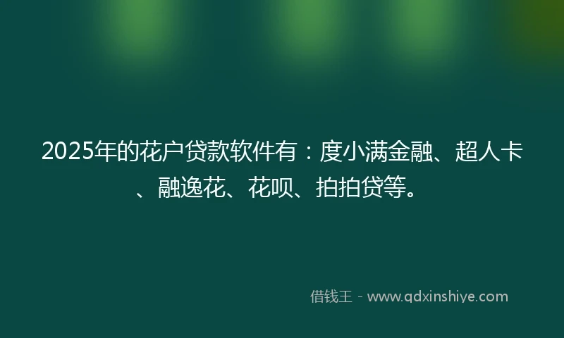 2025年的花户贷款软件有：度小满金融、超人卡、融逸花、花呗、拍拍贷等。