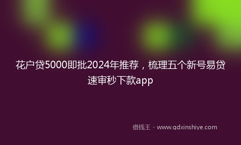 花户贷5000即批2024年推荐，梳理五个新号易贷速审秒下款app