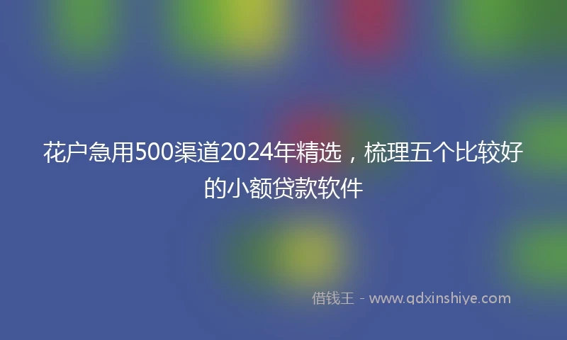 花户急用500渠道2024年精选，梳理五个比较好的小额贷款软件