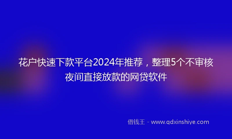 花户快速下款平台2024年推荐，整理5个不审核夜间直接放款的网贷软件