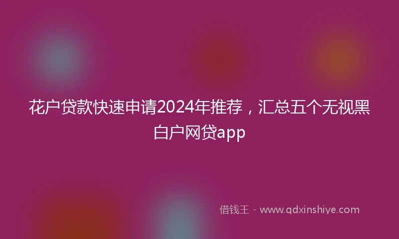 花户贷款快速申请2024年推荐，汇总五个无视黑白户网贷app