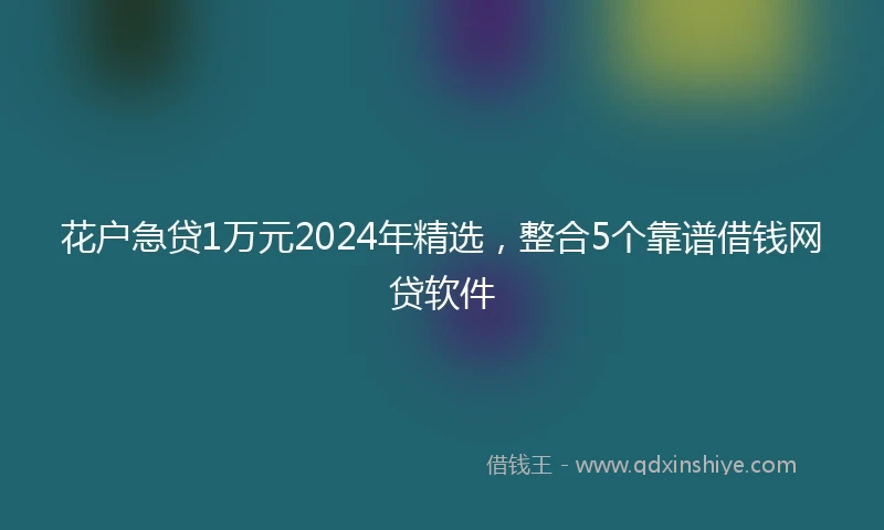花户急贷1万元2024年精选，整合5个靠谱借钱网贷软件