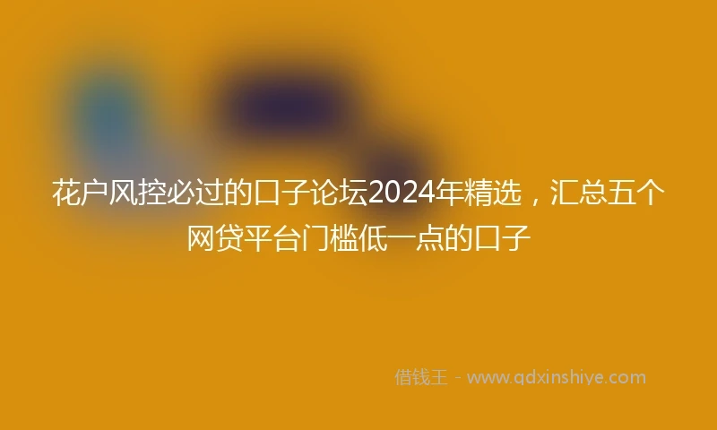 花户风控必过的口子论坛2024年精选，汇总五个网贷平台门槛低一点的口子