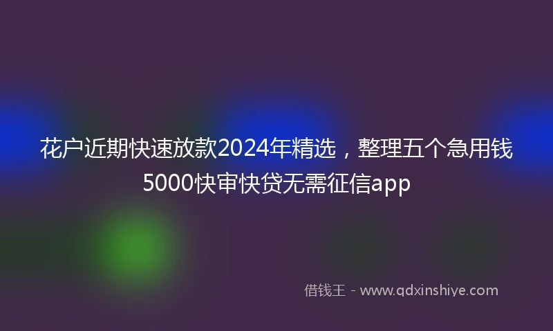 花户近期快速放款2024年精选，整理五个急用钱5000快审快贷无需征信app
