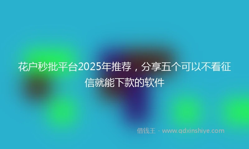 花户秒批平台2025年推荐，分享五个可以不看征信就能下款的软件