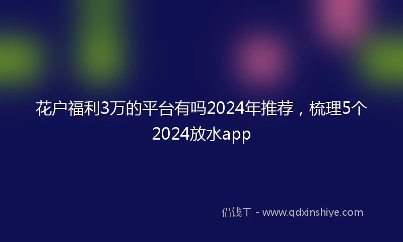 花户福利3万的平台有吗2024年推荐，梳理5个2024放水app