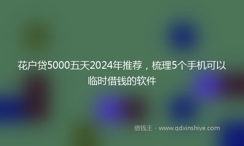 花户贷5000五天2024年推荐，梳理5个手机可以临时借钱的软件