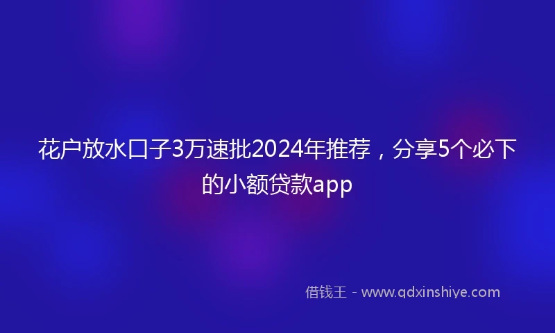 花户放水口子3万速批2024年推荐，分享5个必下的小额贷款app