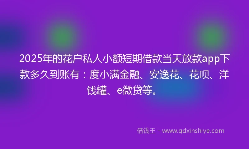 2025年的花户私人小额短期借款当天放款app下款多久到账有：度小满金融、安逸花、花呗、洋钱罐、e微贷等。