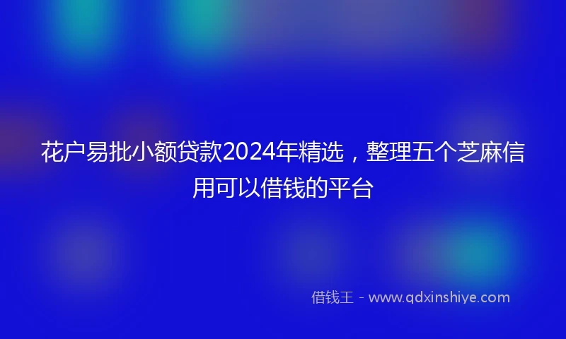 花户易批小额贷款2024年精选，整理五个芝麻信用可以借钱的平台