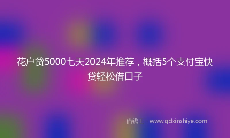 花户贷5000七天2024年推荐，概括5个支付宝快贷轻松借口子