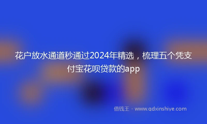 花户放水通道秒通过2024年精选，梳理五个凭支付宝花呗贷款的app