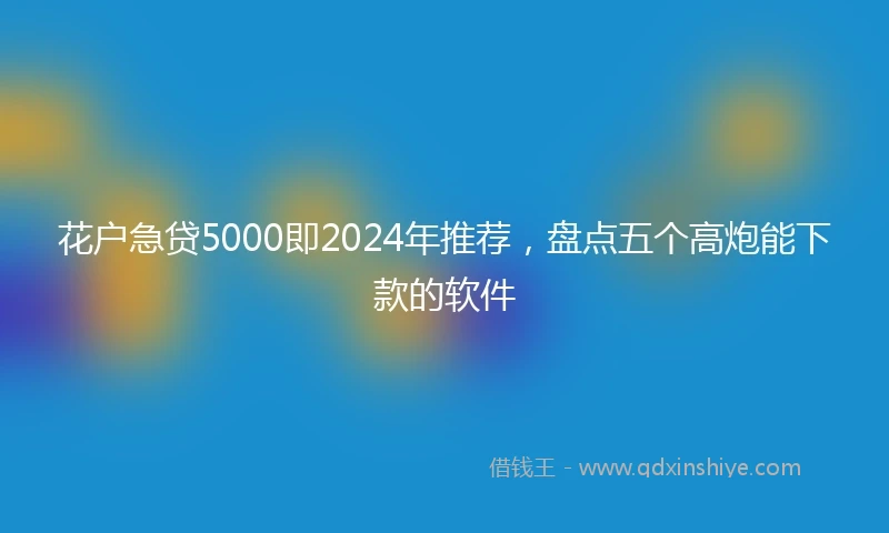 花户急贷5000即2024年推荐，盘点五个高炮能下款的软件