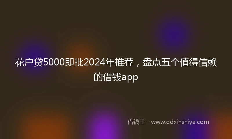花户贷5000即批2024年推荐，盘点五个值得信赖的借钱app