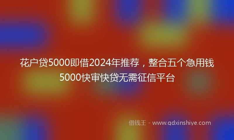 花户贷5000即借2024年推荐，整合五个急用钱5000快审快贷无需征信平台