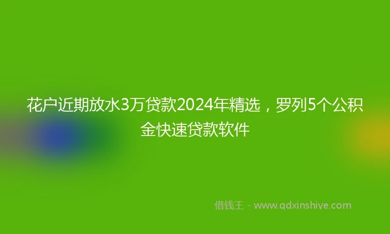 花户近期放水3万贷款2024年精选，罗列5个公积金快速贷款软件