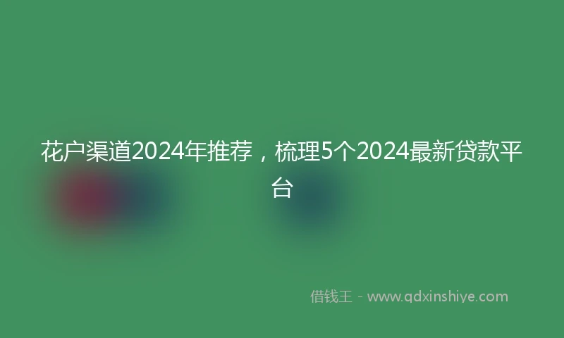 花户渠道2024年推荐，梳理5个2024最新贷款平台