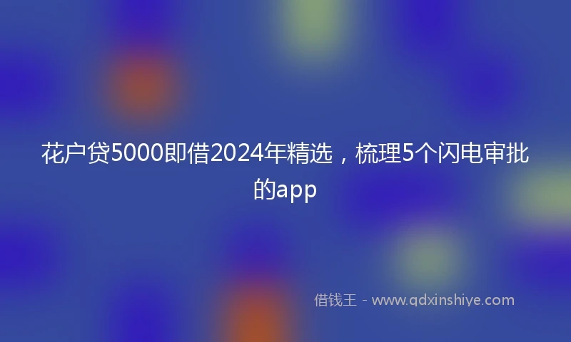 花户贷5000即借2024年精选，梳理5个闪电审批的app