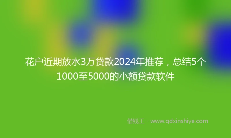 花户近期放水3万贷款2024年推荐，总结5个1000至5000的小额贷款软件