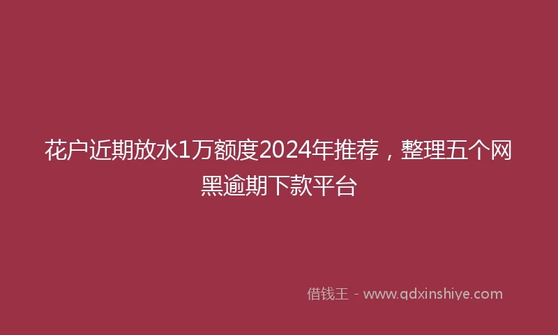 花户近期放水1万额度2024年推荐，整理五个网黑逾期下款平台